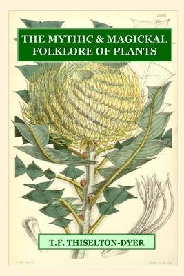 The Mythic & Magickal Folklore Of Plants by Thiselton-Dyer, T. F.