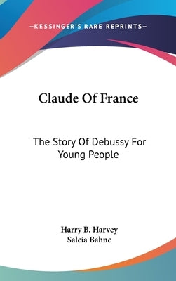 Claude Of France: The Story Of Debussy For Young People by Harvey, Harry B.