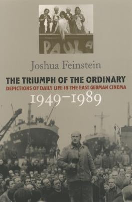 The Triumph of the Ordinary: Depictions of Daily Life in the East German Cinema, 1949-1989 by Feinstein, Joshua