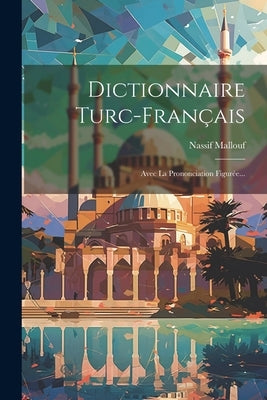 Dictionnaire Turc-français: Avec La Prononciation Figurée... by Mallouf, Nassif