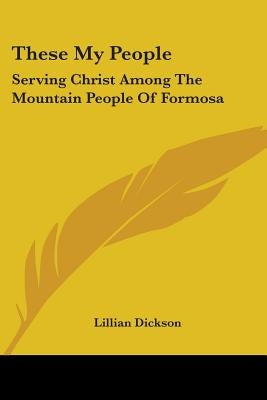 These My People: Serving Christ Among The Mountain People Of Formosa by Dickson, Lillian