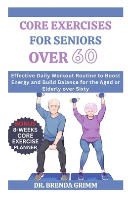 Core Exercises for Seniors Over 60: Effective Daily Workout Routine to Boost Energy and Build Balance for the Aged or Elderly over Sixty by Grimm, Brenda