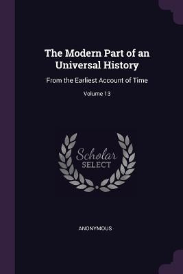 The Modern Part of an Universal History: From the Earliest Account of Time; Volume 13 by Anonymous