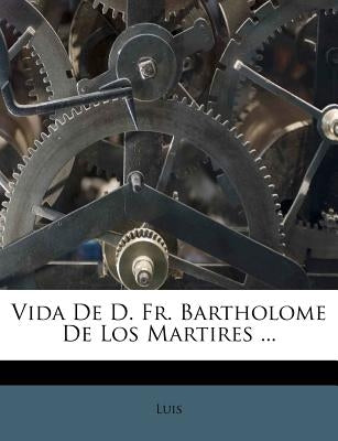Vida De D. Fr. Bartholome De Los Martires ... by Luis