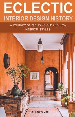 Eclectic Interior Design History: A Journey of Blending Old and New Interior Styles by Qazi, Adil Masood