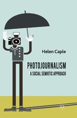 Photojournalism: A Social Semiotic Approach by Caple, H.