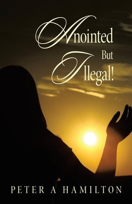 Anointed But Illegal! by Hamilton, Peter a.