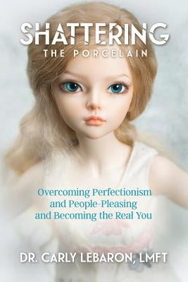 Shattering the Porcelain: Overcoming Perfectionism and People-Pleasing and Becoming the Real You by Lebaron Lmft, Carly