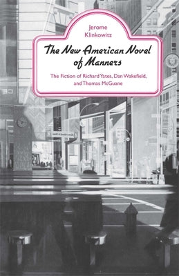 The New American Novel of Manners: The Fiction of Richard Yates, Dan Wakefield, and Thomas McGuane by Klinkowitz, Jerome