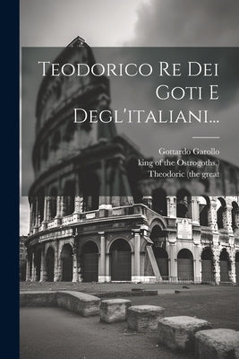 Teodorico Re Dei Goti E Degl'italiani... by Garollo, Gottardo
