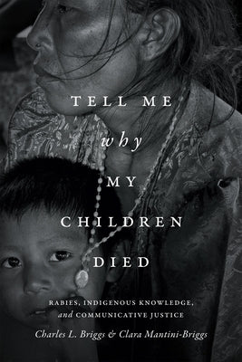 Tell Me Why My Children Died: Rabies, Indigenous Knowledge, and Communicative Justice by Briggs, Charles L.