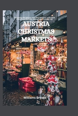 Austria Christmas Markets: Exploring the beauty and Magnificence of Austria Christmas Markets, during your holiday trip by Bryant, Williams