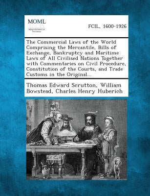 The Commercial Laws of the World Comprising the Mercantile, Bills of Exchange, Bankruptcy and Maritime Laws of All Civilised Nations Together with Com by Scrutton, Thomas Edward