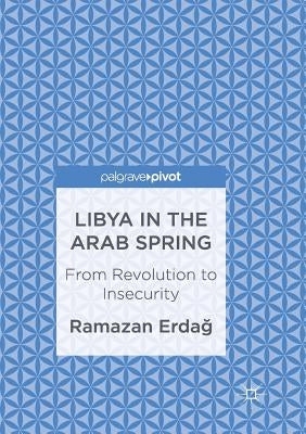 Libya in the Arab Spring: From Revolution to Insecurity by Erdağ, Ramazan
