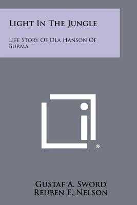 Light In The Jungle: Life Story Of Ola Hanson Of Burma by Sword, Gustaf A.
