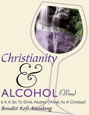 Christianity and Alcohol(wine): Is It a Sin to Drink Alcohol (Wine) as a Christian? by Amoabeng, Benedict Kofi