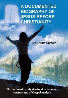 A Documented Biography of Jesus Before Christianity by Epstein, Abram