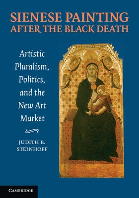 Sienese Painting After the Black Death: Artistic Pluralism, Politics, and the New Art Market by Steinhoff, Judith