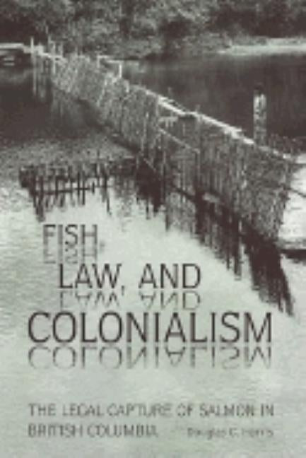 Fish, Law, and Colonialism: The Legal Capture of Salmon in British Columbia by Harris, Douglas C.
