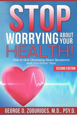 STOP WORRYING ABOUT YOUR HEALTH! How to Quit Obsessing About Symptoms and Feel Better Now - Second Edition by Zgourides, George D.