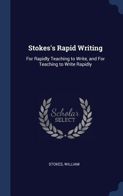 Stokes's Rapid Writing: For Rapidly Teaching to Write, and For Teaching to Write Rapidly by Stokes, William