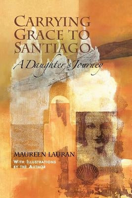 Carrying Grace to Santiago: A Daughter's Journey by Lauran, Maureen