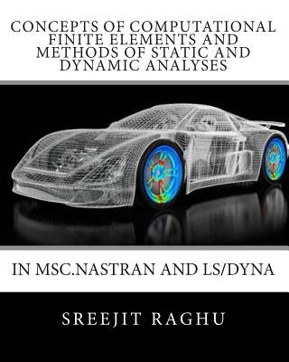 Concepts of Computational Finite Elements and Methods of Static and Dynamic Analyses in MSC.NASTRAN and LS/DYNA by Raghu, Sreejit