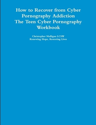 How to Recover from Cyber Pornography Addiction: The Teen Cyber Pornography Workbook by Mulligan Lcsw, Christopher