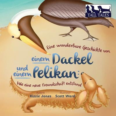 Eine wunderbare Geschichte von einem Dackel und einem Pelikan (German/English Bilingual Soft Cover): Wie eine neue Freundschaft entstand (Tall Tales # by Jones, Kizzie