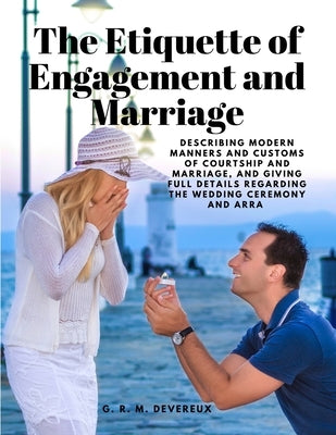 The Etiquette of Engagement and Marriage - Describing Modern Manners and Customs of Courtship and Marriage, and giving Full Details regarding the Wedd by G R M Devereux