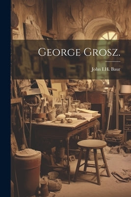George Grosz. by Baur, John I. H.