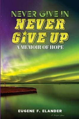 Never Give In, Never Give Up: A Memoir of Hope by Elander, Eugene F.