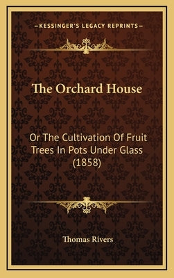 The Orchard House: Or The Cultivation Of Fruit Trees In Pots Under Glass (1858) by Rivers, Thomas