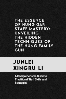 The Essence of Hung Gar Staff Mastery: Unveiling the Hidden Techniques of the Hung Family Gun: A Comprehensive Guide to Traditional Staff Skills and S by Xingru Li, Junlei