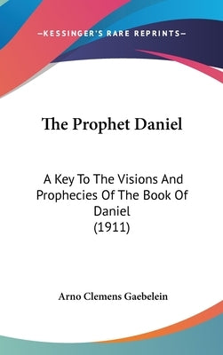 The Prophet Daniel: A Key To The Visions And Prophecies Of The Book Of Daniel (1911) by Gaebelein, Arno Clemens