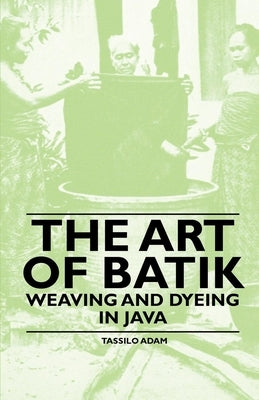 The Art of Batik - Weaving and Dyeing in Java by Adam, Tassilo