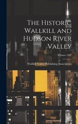 The Historic Wallkill and Hudson River Valley; Volume 1907 by Wallkill Valley Publishing Association