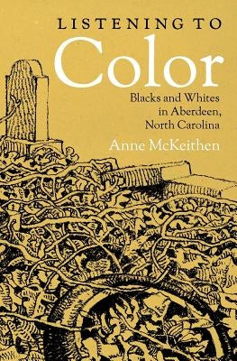 Listening to Color: Blacks and Whites in Aberdeen, North Carolina by McKeithen, Anne