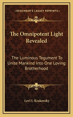 The Omnipotent Light Revealed: The Luminous Tegument To Unite Mankind Into One Loving Brotherhood by Krakovsky, Levi I.
