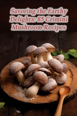 Savoring the Earthy Delights: 85 Crimini Mushroom Recipes by Mug Suzu, The Frothy