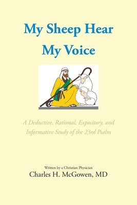 My Sheep Hear My Voice: A Deductive, Rational, Expository, and Informative Study of the 23rd Psalm by McGowen, Charles H.