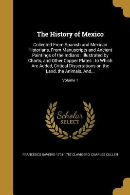 The History of Mexico: Collected From Spanish and Mexican Historians, From Manuscripts and Ancient Paintings of the Indians: Illustrated by C by Clavigero, Francesco Saverio 1731-1787