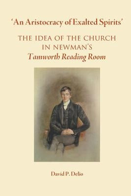 'An Aristocracy of Exalted Spirits'.: The Idea of the Church in Newman's Tamworth Reading Room by Delio, David P.