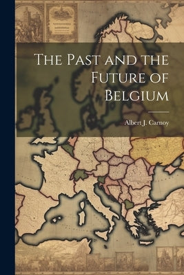The Past and the Future of Belgium by Carnoy, Albert J.
