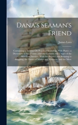 Dana's Seaman's Friend: Containing a Treatise On Practical Seamship, With Plates; a Dictionary of Sea Terms; and the Customs and Usages of the by Lees, James