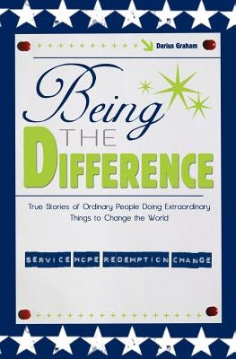 Being the Difference: True Stories of Ordinary People Doing Extraordinary Things to Change the World by Graham, Darius