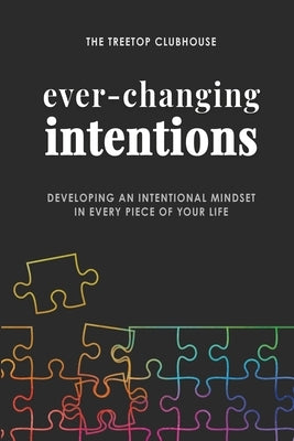 Ever-Changing Intentions: Developing an Intentional Mindset in Every Piece of Your Life by The Treetop Clubhouse