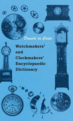 Watchmakers' and Clockmakers' Encyclopaedic Dictionary by Carle, Donald De