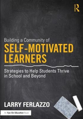 Building a Community of Self-Motivated Learners: Strategies to Help Students Thrive in School and Beyond by Ferlazzo, Larry