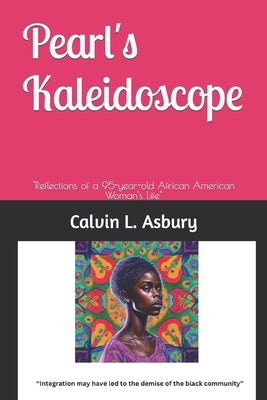 Pearl's Kaleidoscope: "Reflections of a 95-year-old African American Woman's Life" by Asbury, Calvin L.